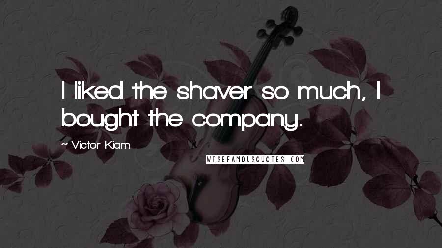 Victor Kiam Quotes: I liked the shaver so much, I bought the company.