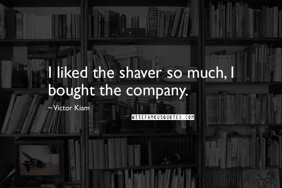 Victor Kiam Quotes: I liked the shaver so much, I bought the company.