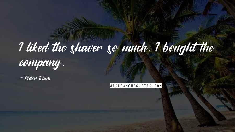 Victor Kiam Quotes: I liked the shaver so much, I bought the company.