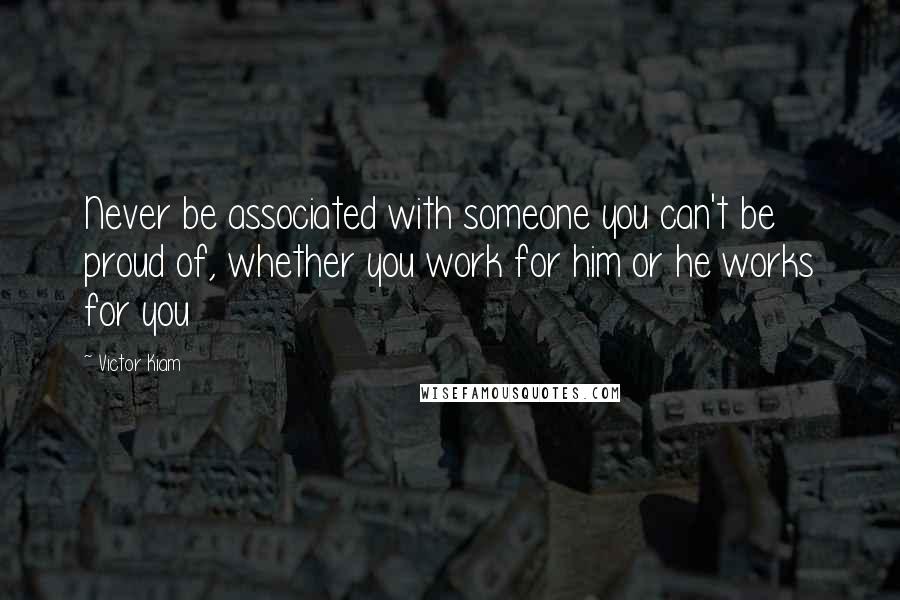 Victor Kiam Quotes: Never be associated with someone you can't be proud of, whether you work for him or he works for you