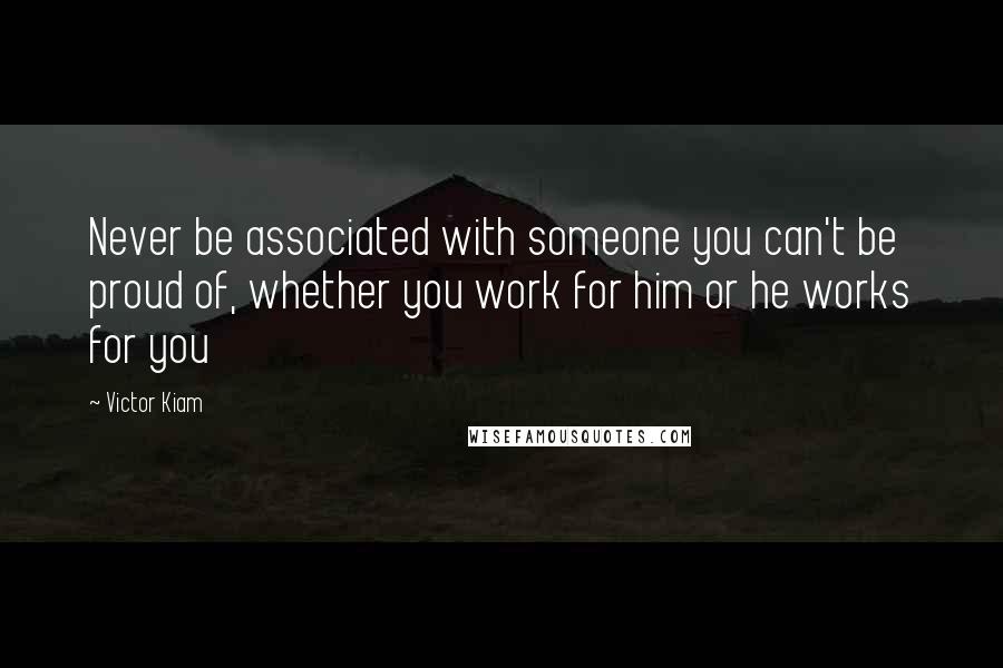 Victor Kiam Quotes: Never be associated with someone you can't be proud of, whether you work for him or he works for you