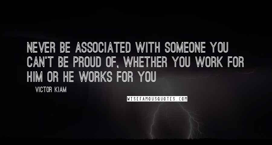 Victor Kiam Quotes: Never be associated with someone you can't be proud of, whether you work for him or he works for you