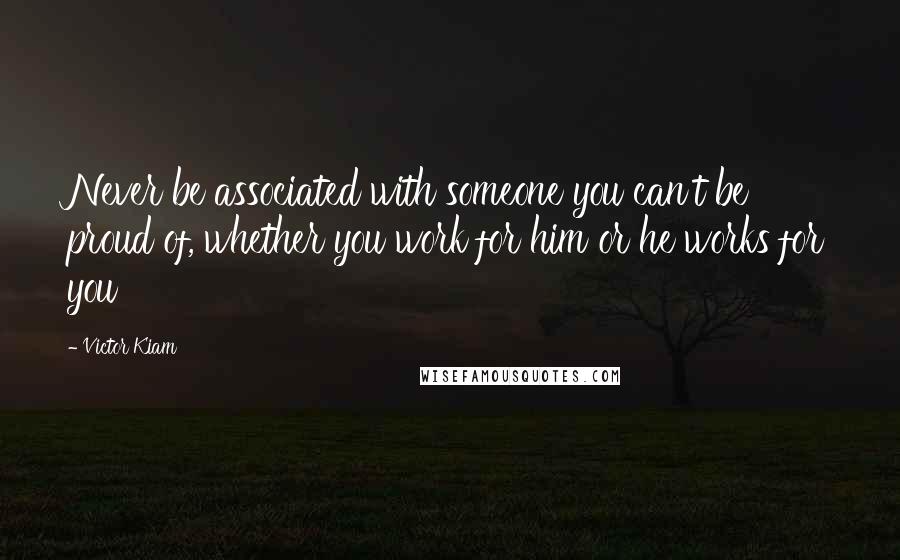 Victor Kiam Quotes: Never be associated with someone you can't be proud of, whether you work for him or he works for you