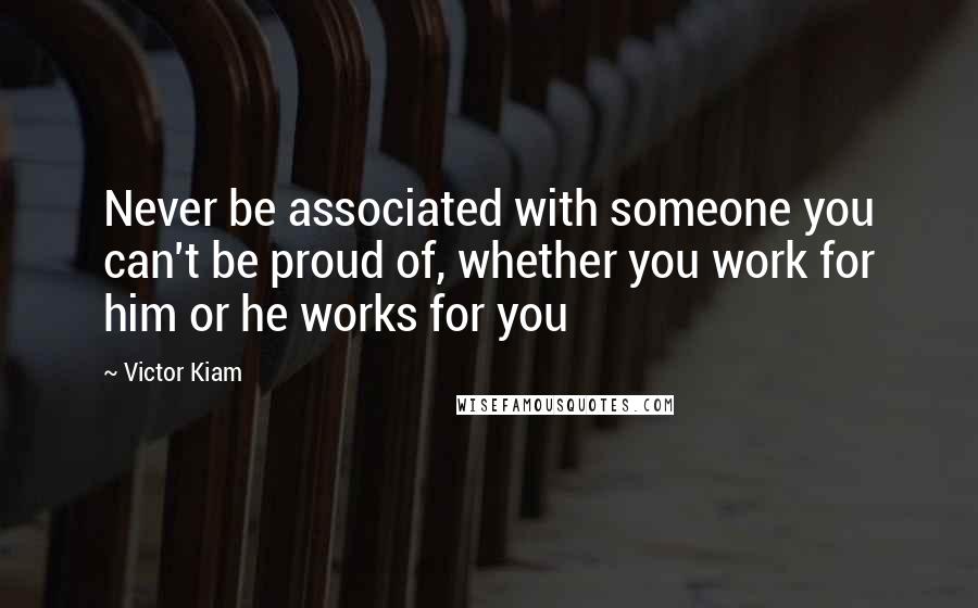 Victor Kiam Quotes: Never be associated with someone you can't be proud of, whether you work for him or he works for you
