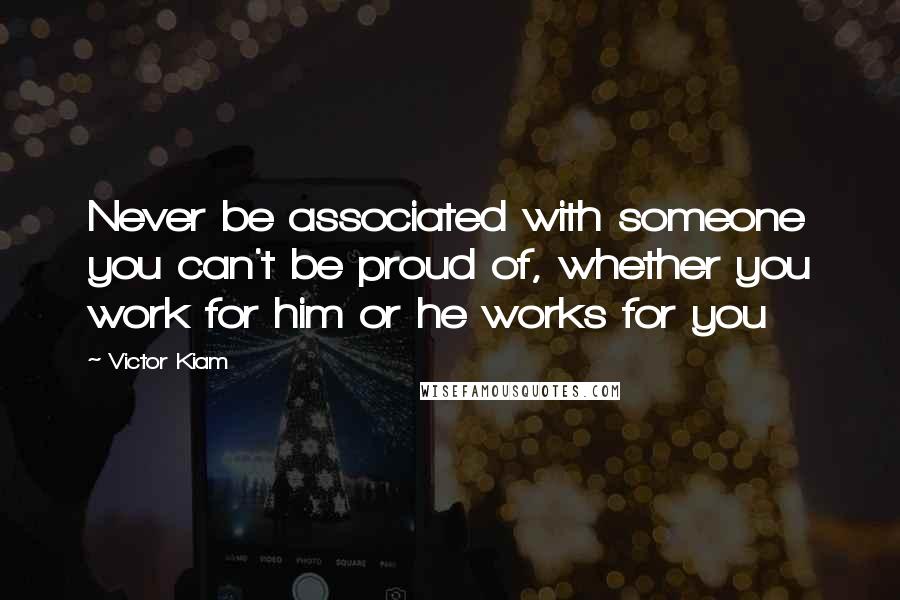 Victor Kiam Quotes: Never be associated with someone you can't be proud of, whether you work for him or he works for you