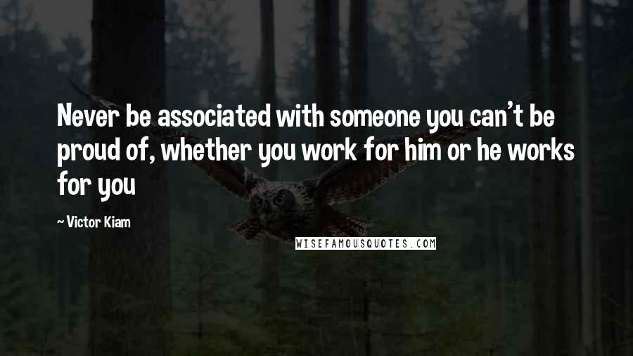 Victor Kiam Quotes: Never be associated with someone you can't be proud of, whether you work for him or he works for you