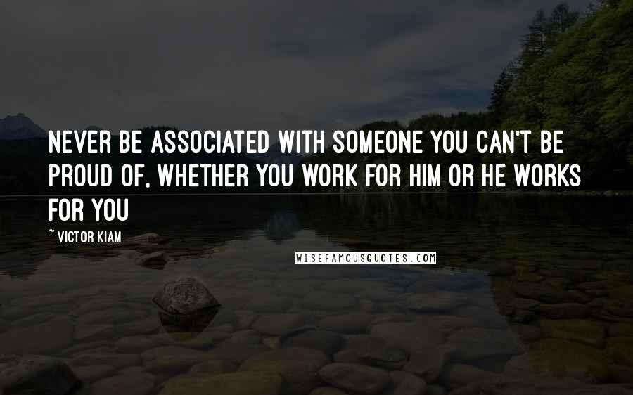 Victor Kiam Quotes: Never be associated with someone you can't be proud of, whether you work for him or he works for you