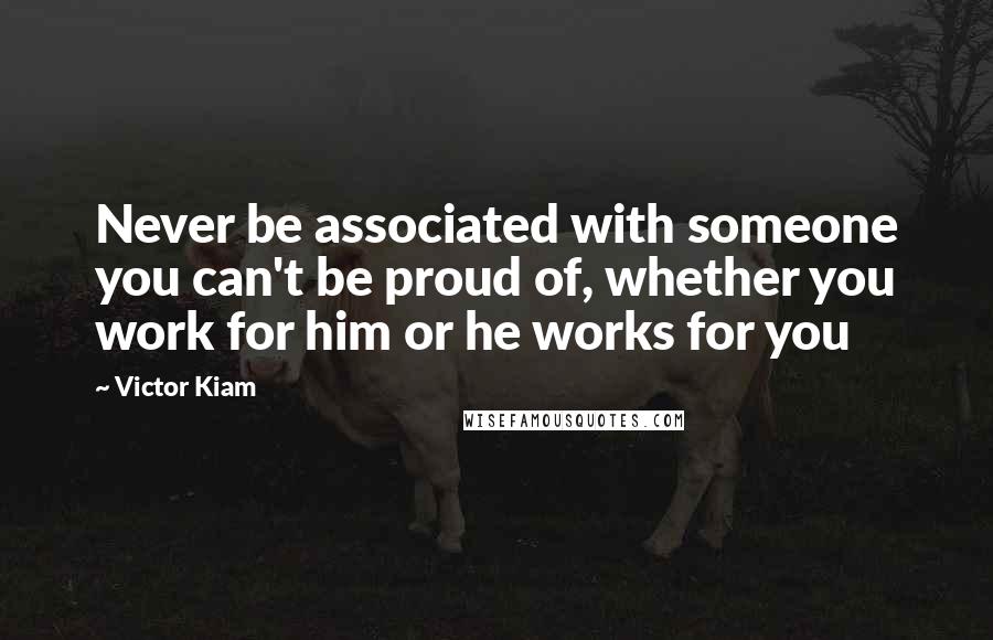 Victor Kiam Quotes: Never be associated with someone you can't be proud of, whether you work for him or he works for you