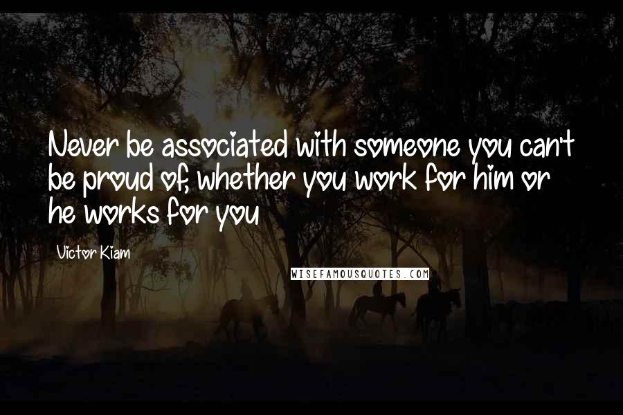 Victor Kiam Quotes: Never be associated with someone you can't be proud of, whether you work for him or he works for you