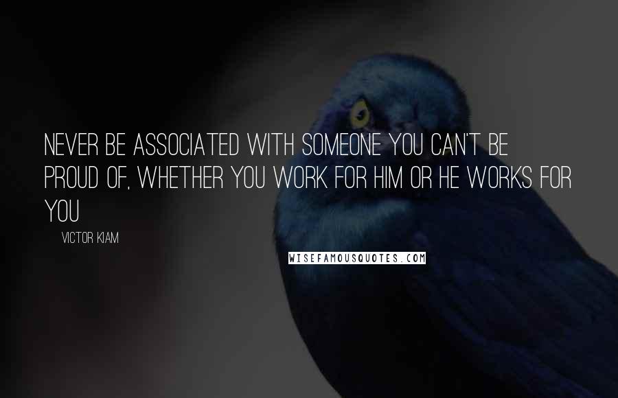 Victor Kiam Quotes: Never be associated with someone you can't be proud of, whether you work for him or he works for you