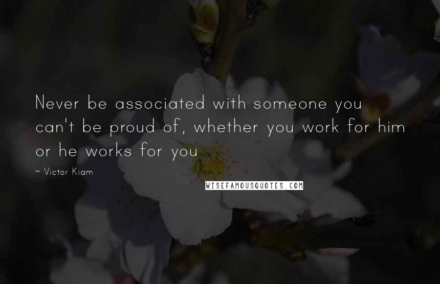 Victor Kiam Quotes: Never be associated with someone you can't be proud of, whether you work for him or he works for you