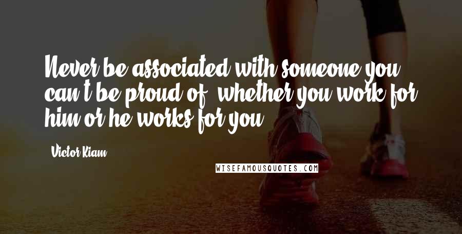 Victor Kiam Quotes: Never be associated with someone you can't be proud of, whether you work for him or he works for you