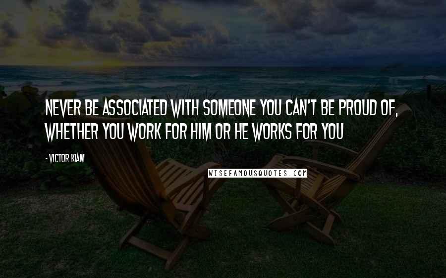 Victor Kiam Quotes: Never be associated with someone you can't be proud of, whether you work for him or he works for you