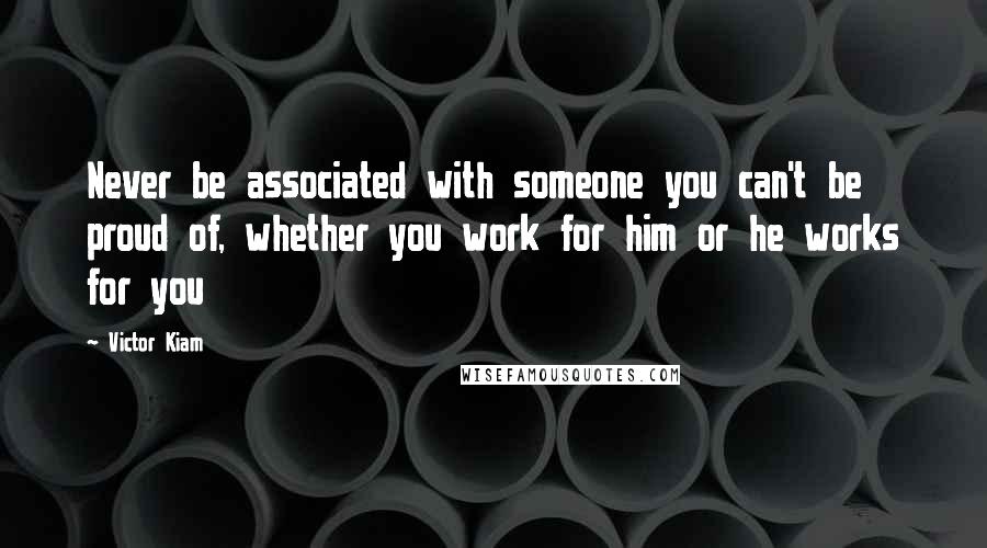 Victor Kiam Quotes: Never be associated with someone you can't be proud of, whether you work for him or he works for you