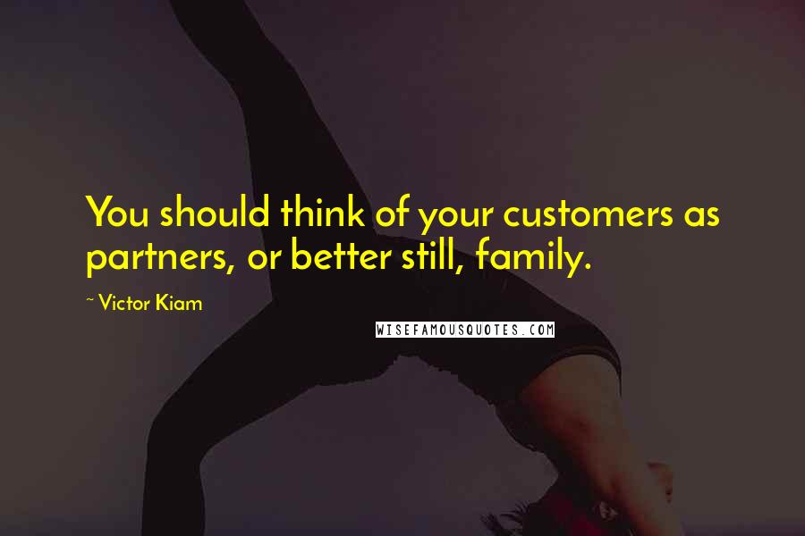 Victor Kiam Quotes: You should think of your customers as partners, or better still, family.