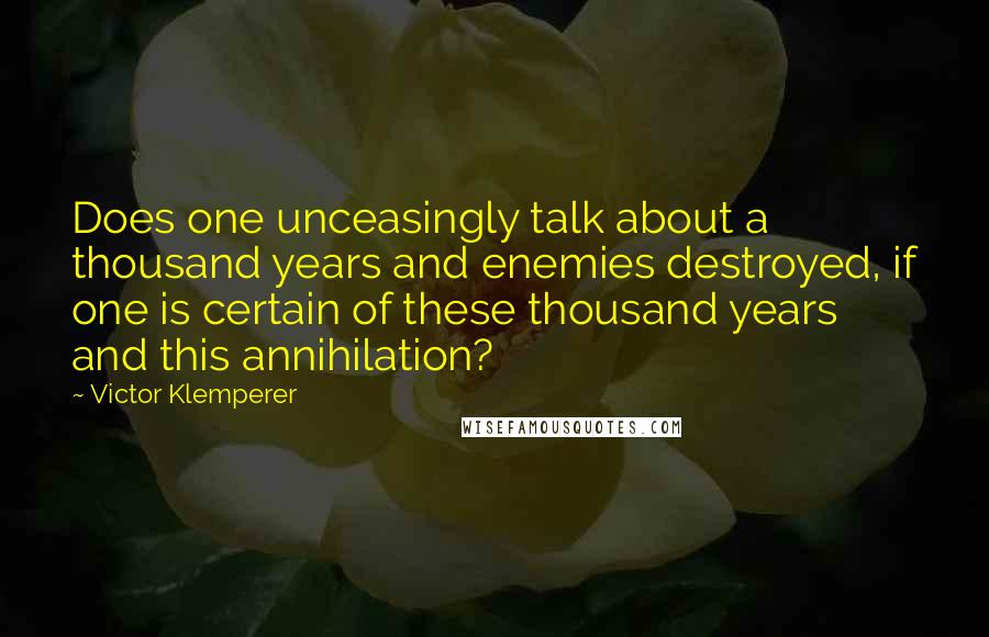 Victor Klemperer Quotes: Does one unceasingly talk about a thousand years and enemies destroyed, if one is certain of these thousand years and this annihilation?