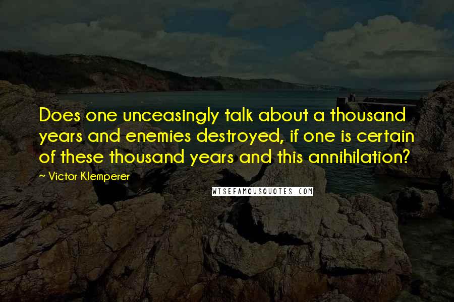 Victor Klemperer Quotes: Does one unceasingly talk about a thousand years and enemies destroyed, if one is certain of these thousand years and this annihilation?