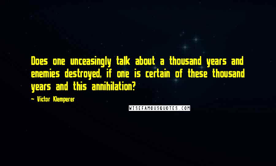 Victor Klemperer Quotes: Does one unceasingly talk about a thousand years and enemies destroyed, if one is certain of these thousand years and this annihilation?