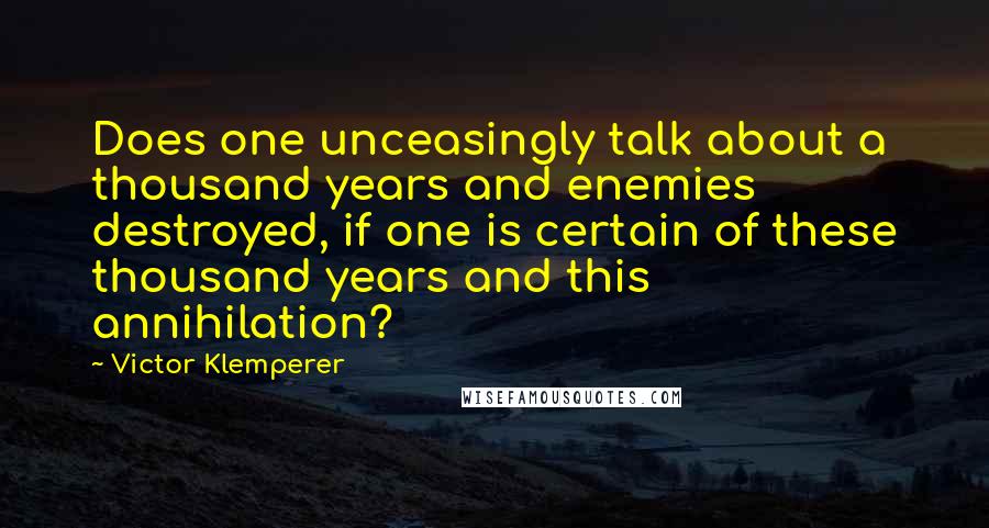 Victor Klemperer Quotes: Does one unceasingly talk about a thousand years and enemies destroyed, if one is certain of these thousand years and this annihilation?