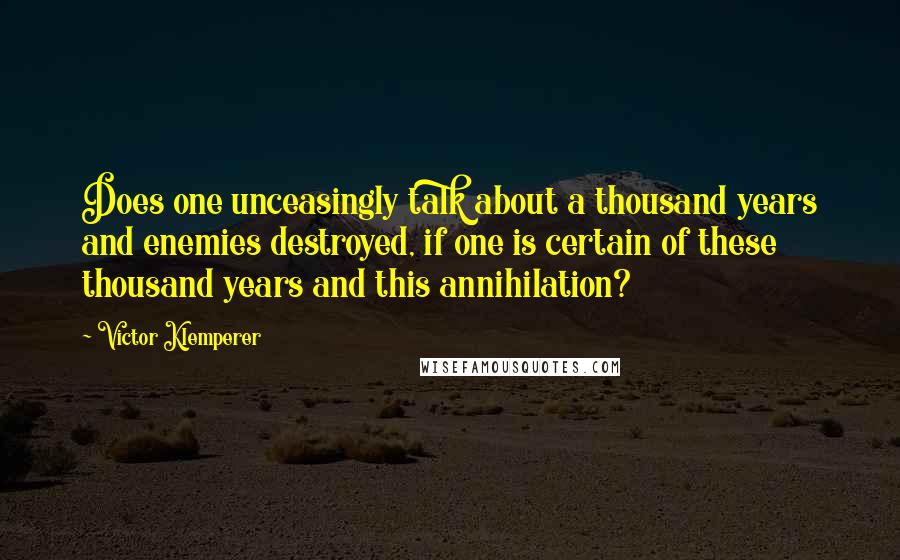 Victor Klemperer Quotes: Does one unceasingly talk about a thousand years and enemies destroyed, if one is certain of these thousand years and this annihilation?