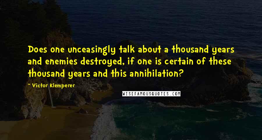 Victor Klemperer Quotes: Does one unceasingly talk about a thousand years and enemies destroyed, if one is certain of these thousand years and this annihilation?