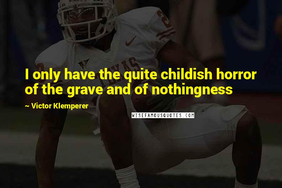 Victor Klemperer Quotes: I only have the quite childish horror of the grave and of nothingness