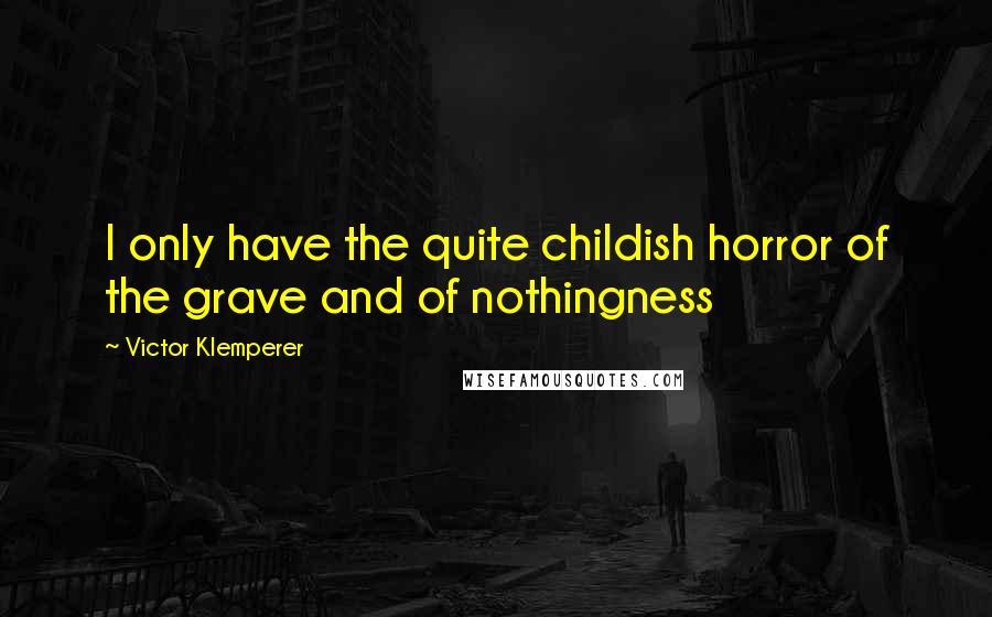 Victor Klemperer Quotes: I only have the quite childish horror of the grave and of nothingness
