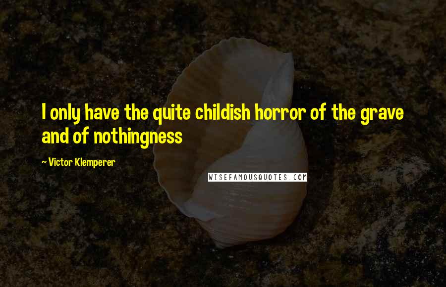 Victor Klemperer Quotes: I only have the quite childish horror of the grave and of nothingness