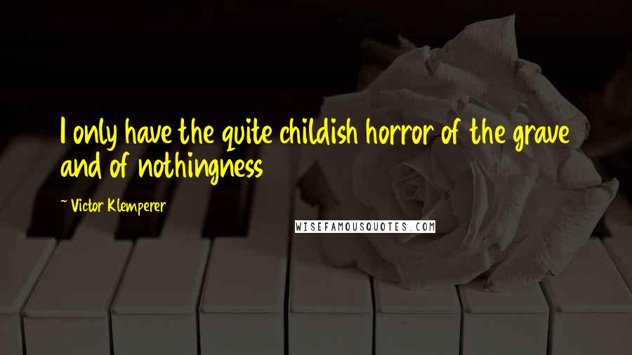 Victor Klemperer Quotes: I only have the quite childish horror of the grave and of nothingness