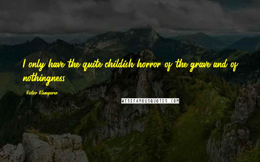Victor Klemperer Quotes: I only have the quite childish horror of the grave and of nothingness