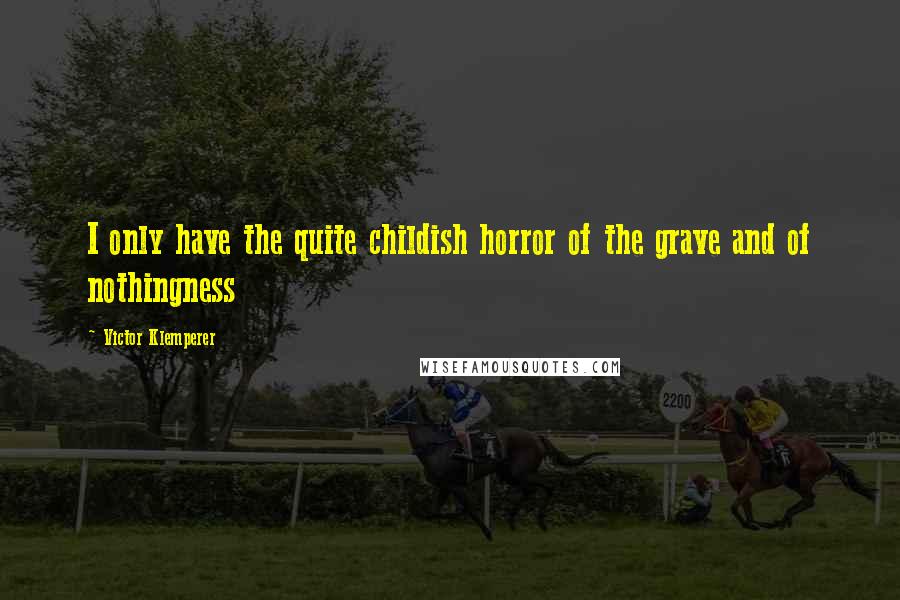 Victor Klemperer Quotes: I only have the quite childish horror of the grave and of nothingness
