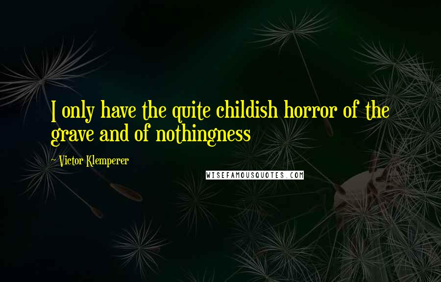 Victor Klemperer Quotes: I only have the quite childish horror of the grave and of nothingness