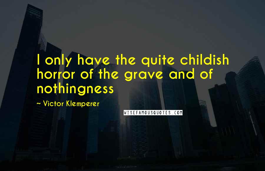 Victor Klemperer Quotes: I only have the quite childish horror of the grave and of nothingness