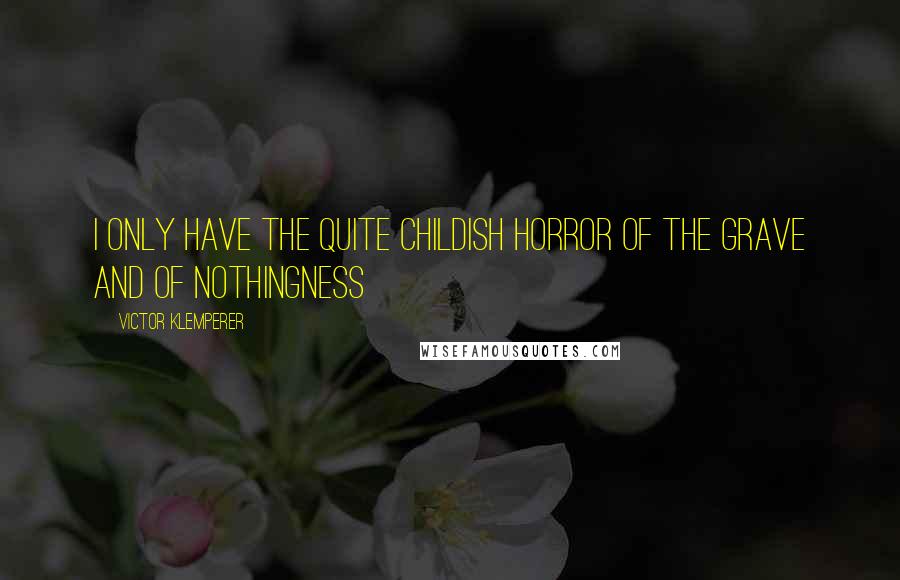Victor Klemperer Quotes: I only have the quite childish horror of the grave and of nothingness