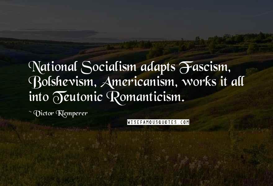 Victor Klemperer Quotes: National Socialism adapts Fascism, Bolshevism, Americanism, works it all into Teutonic Romanticism.