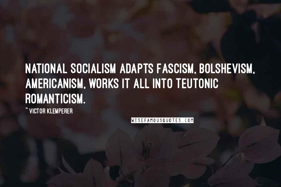 Victor Klemperer Quotes: National Socialism adapts Fascism, Bolshevism, Americanism, works it all into Teutonic Romanticism.