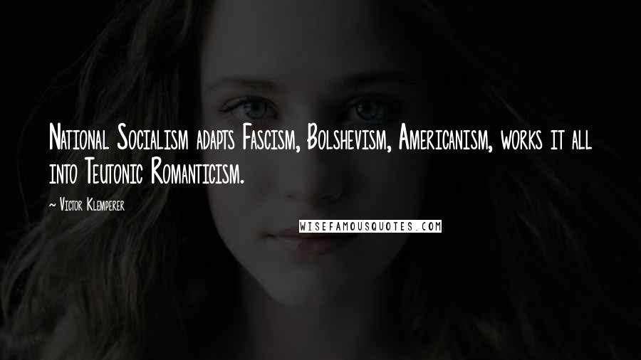 Victor Klemperer Quotes: National Socialism adapts Fascism, Bolshevism, Americanism, works it all into Teutonic Romanticism.