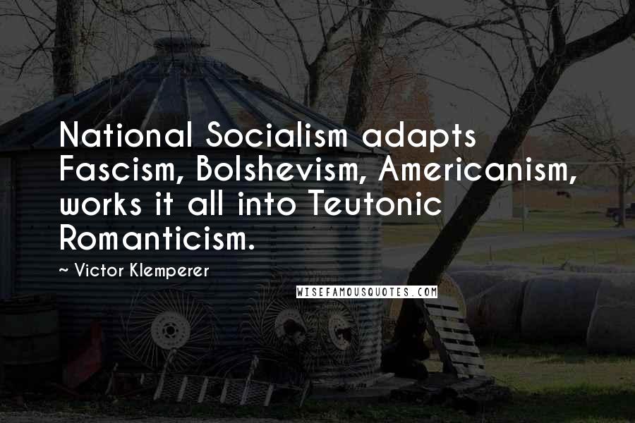 Victor Klemperer Quotes: National Socialism adapts Fascism, Bolshevism, Americanism, works it all into Teutonic Romanticism.
