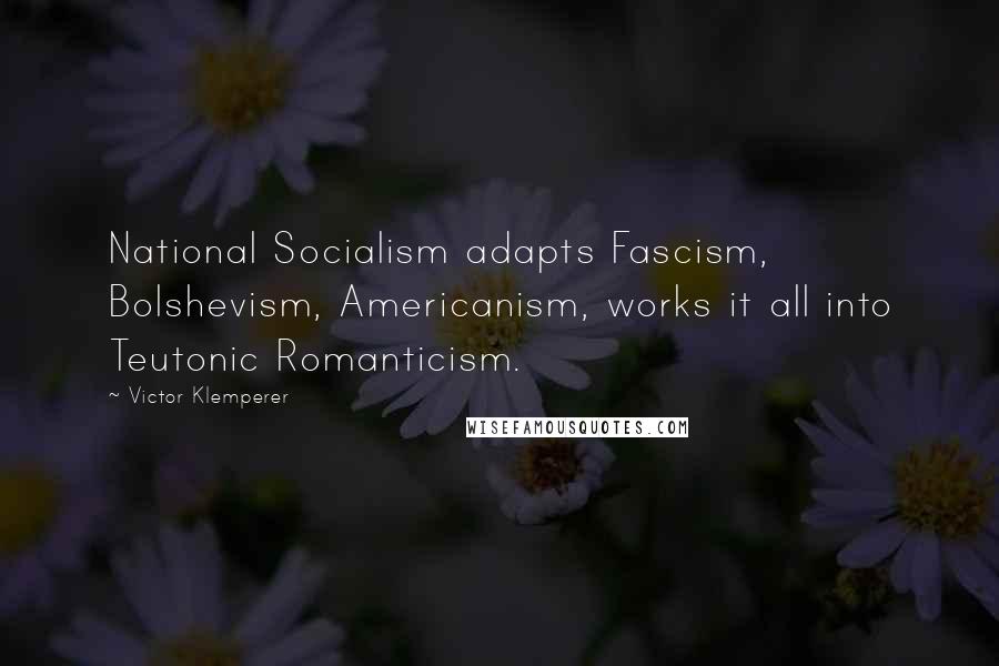 Victor Klemperer Quotes: National Socialism adapts Fascism, Bolshevism, Americanism, works it all into Teutonic Romanticism.