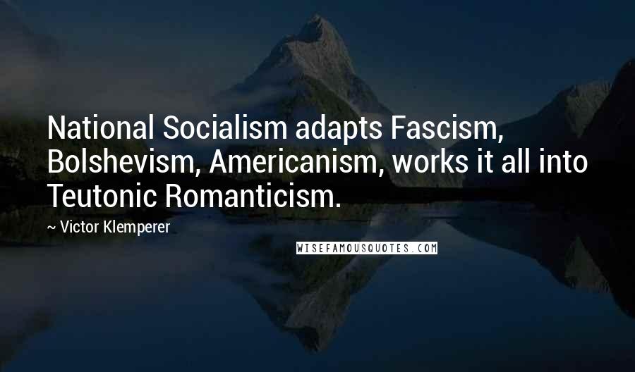 Victor Klemperer Quotes: National Socialism adapts Fascism, Bolshevism, Americanism, works it all into Teutonic Romanticism.