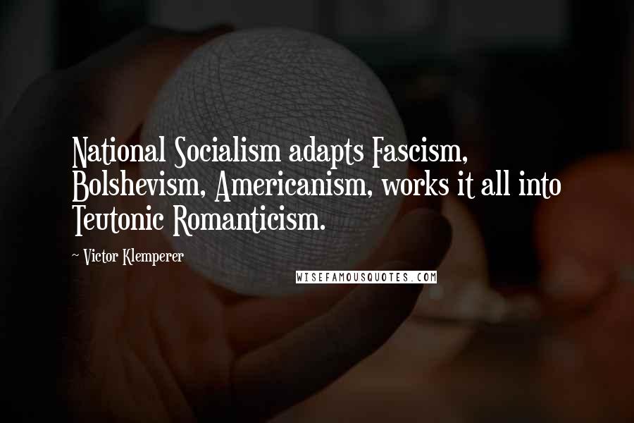 Victor Klemperer Quotes: National Socialism adapts Fascism, Bolshevism, Americanism, works it all into Teutonic Romanticism.