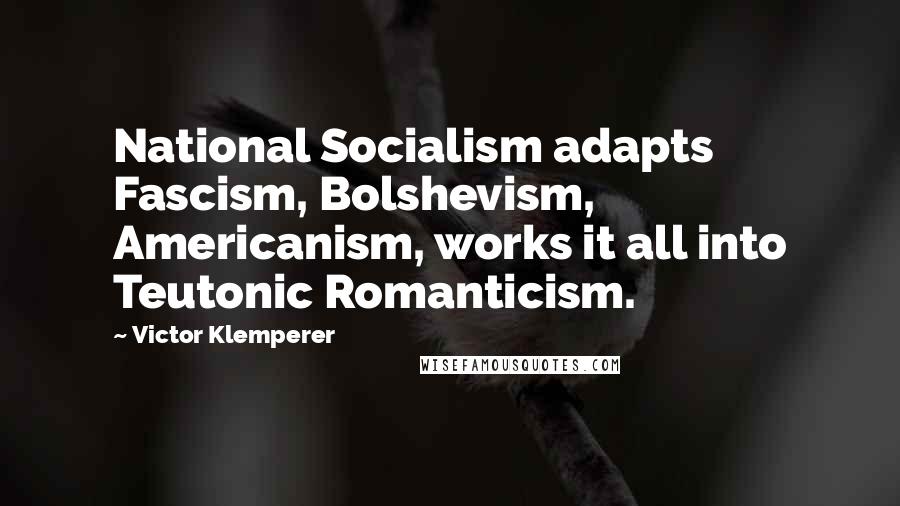 Victor Klemperer Quotes: National Socialism adapts Fascism, Bolshevism, Americanism, works it all into Teutonic Romanticism.