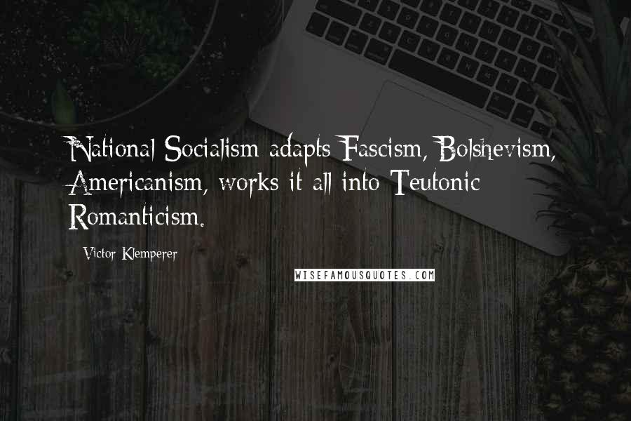 Victor Klemperer Quotes: National Socialism adapts Fascism, Bolshevism, Americanism, works it all into Teutonic Romanticism.