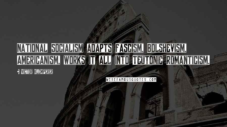 Victor Klemperer Quotes: National Socialism adapts Fascism, Bolshevism, Americanism, works it all into Teutonic Romanticism.