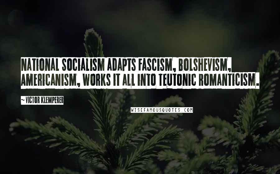 Victor Klemperer Quotes: National Socialism adapts Fascism, Bolshevism, Americanism, works it all into Teutonic Romanticism.