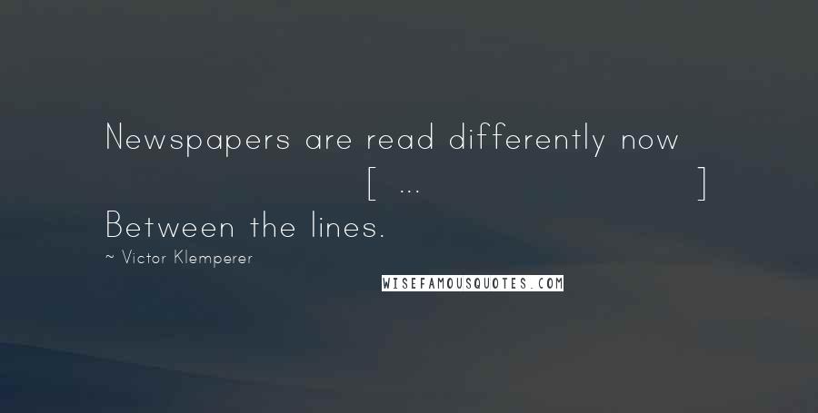 Victor Klemperer Quotes: Newspapers are read differently now [ ... ] Between the lines.