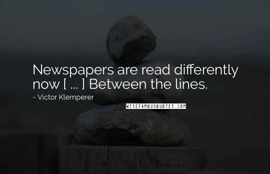 Victor Klemperer Quotes: Newspapers are read differently now [ ... ] Between the lines.