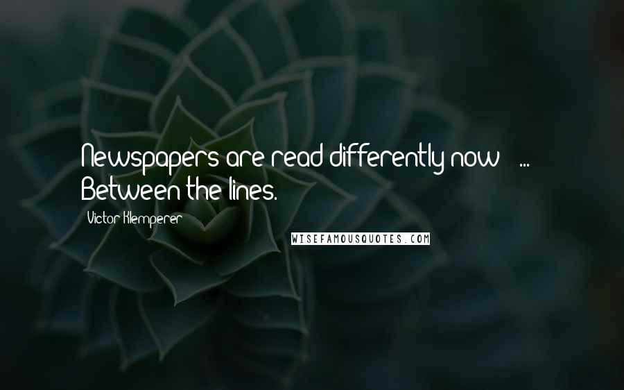 Victor Klemperer Quotes: Newspapers are read differently now [ ... ] Between the lines.