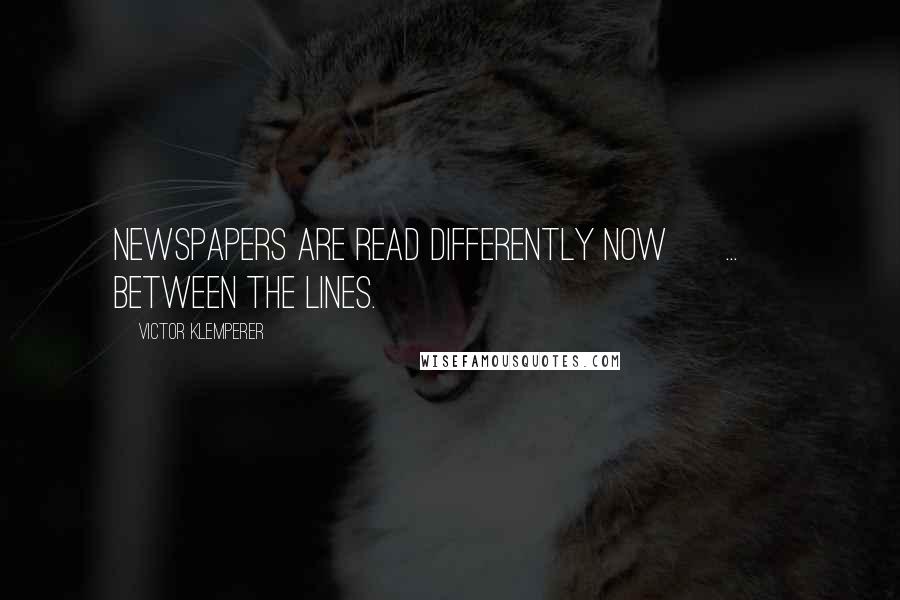 Victor Klemperer Quotes: Newspapers are read differently now [ ... ] Between the lines.