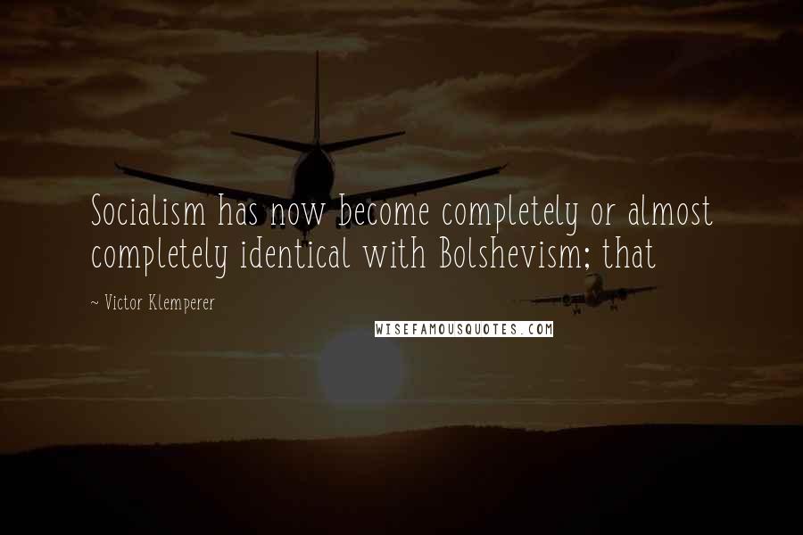 Victor Klemperer Quotes: Socialism has now become completely or almost completely identical with Bolshevism; that